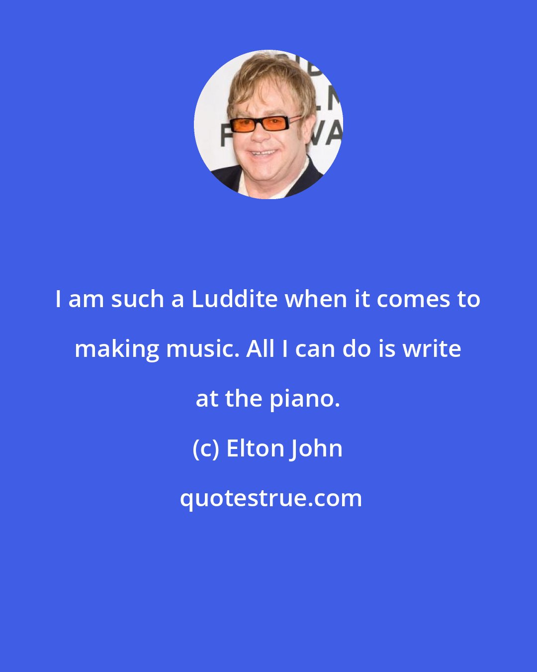 Elton John: I am such a Luddite when it comes to making music. All I can do is write at the piano.