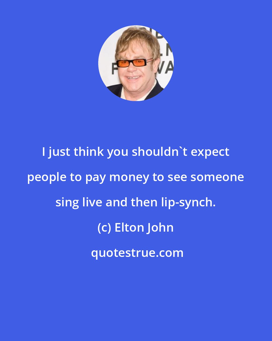 Elton John: I just think you shouldn't expect people to pay money to see someone sing live and then lip-synch.