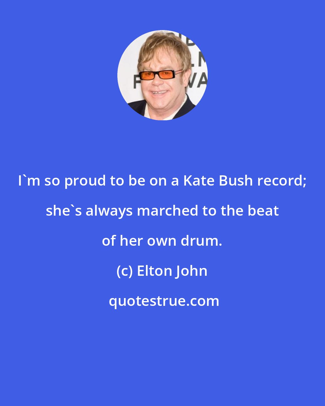 Elton John: I'm so proud to be on a Kate Bush record; she's always marched to the beat of her own drum.