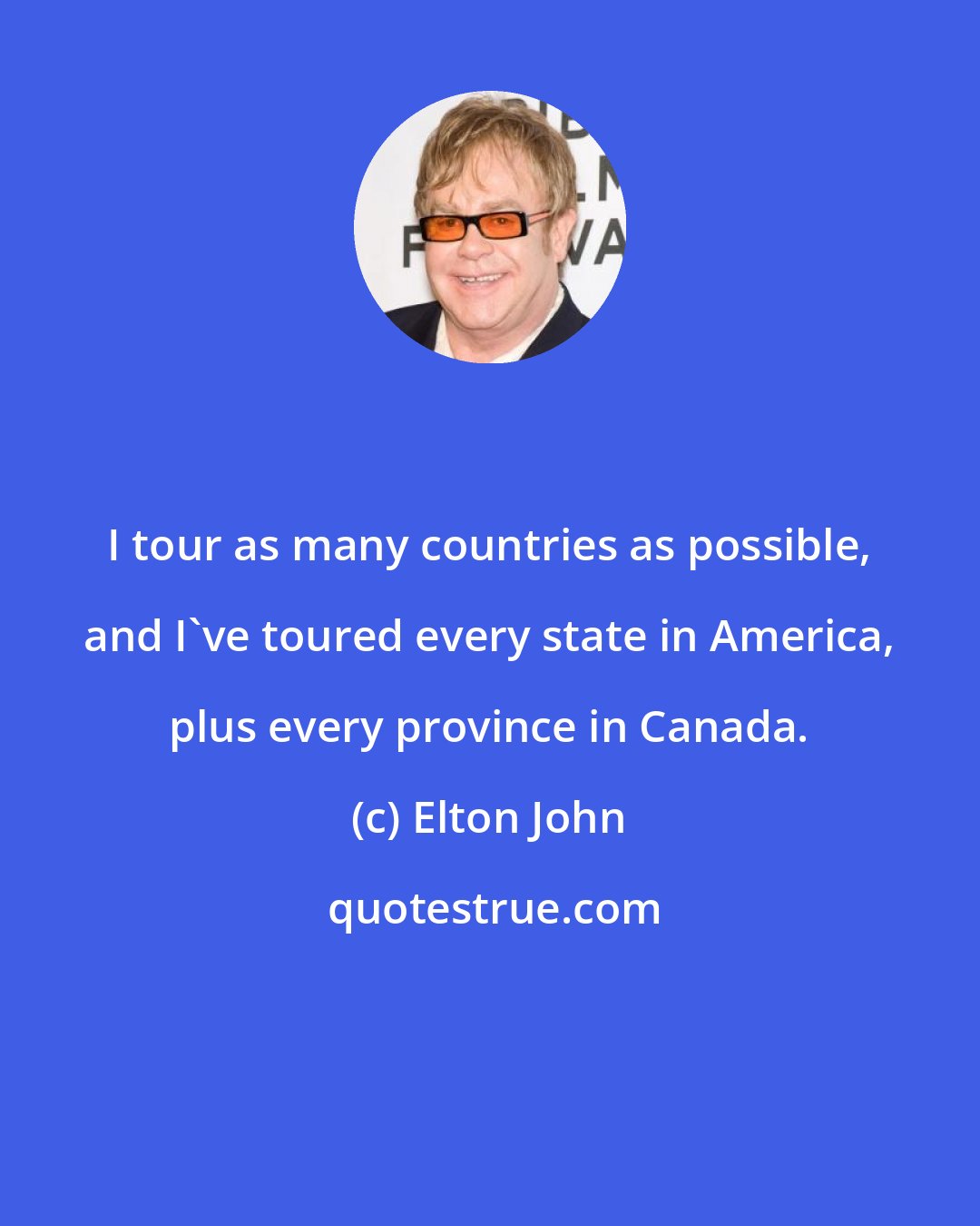 Elton John: I tour as many countries as possible, and I've toured every state in America, plus every province in Canada.