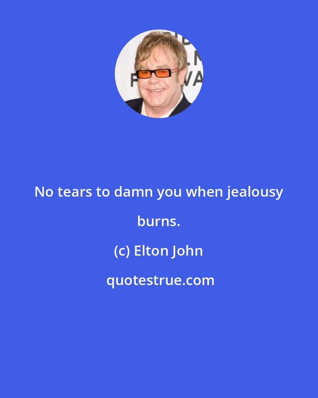 Elton John: No tears to damn you when jealousy burns.