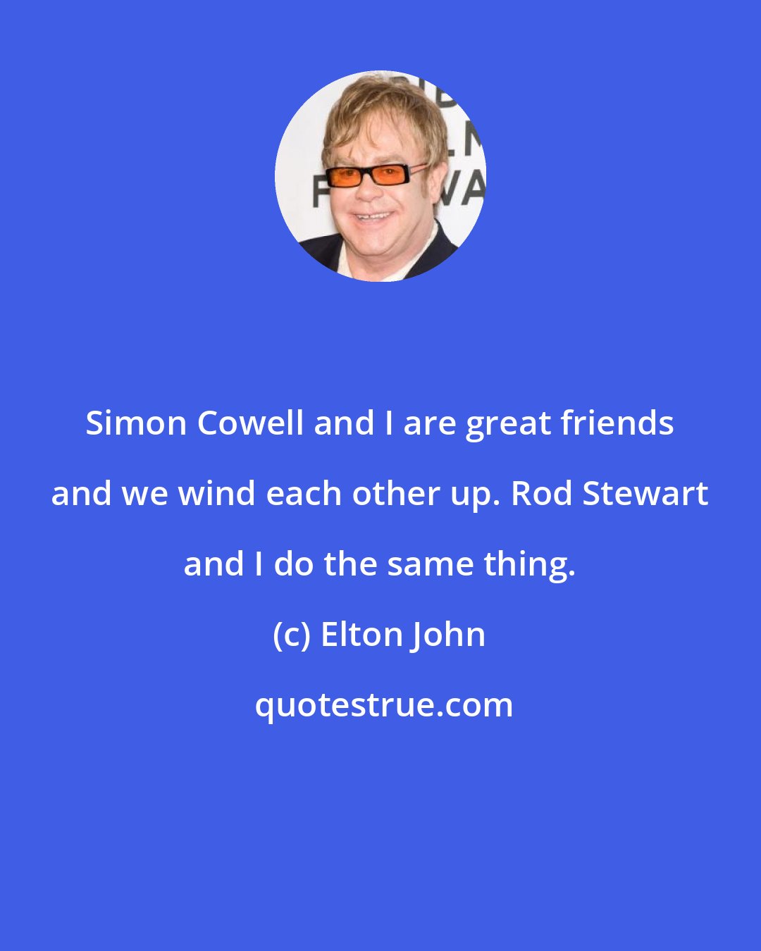 Elton John: Simon Cowell and I are great friends and we wind each other up. Rod Stewart and I do the same thing.