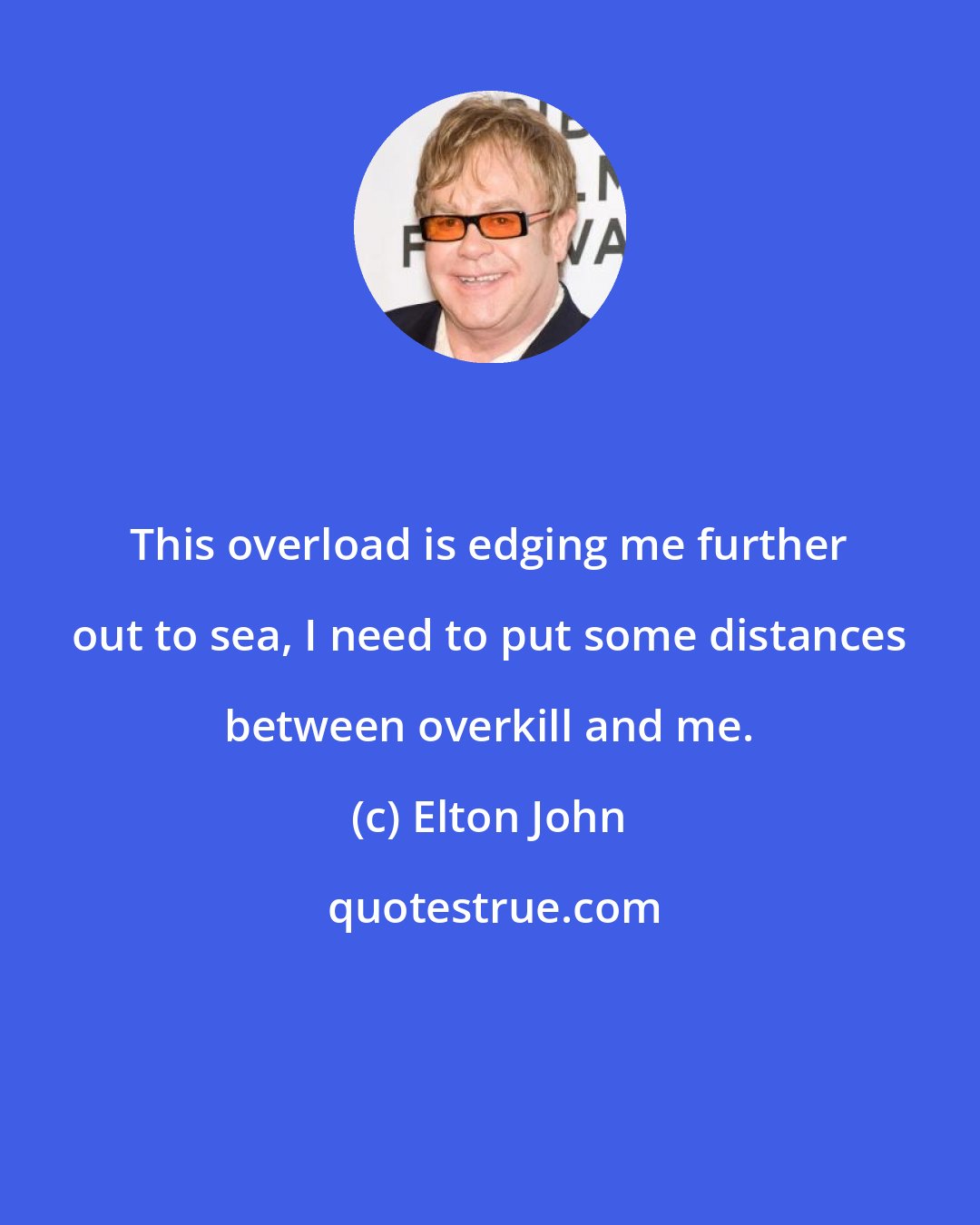 Elton John: This overload is edging me further out to sea, I need to put some distances between overkill and me.