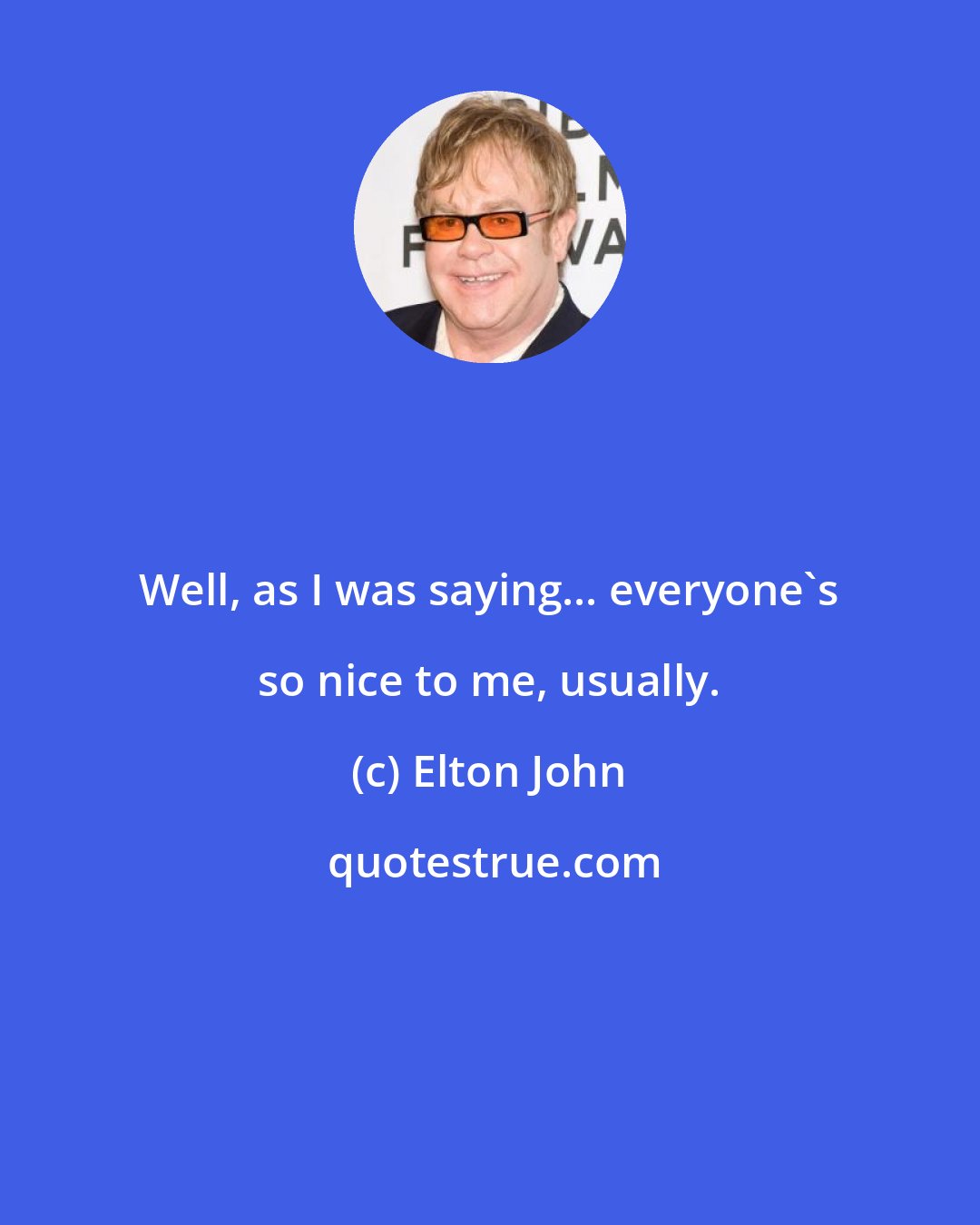 Elton John: Well, as I was saying... everyone's so nice to me, usually.