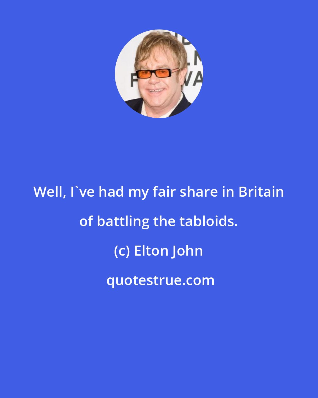 Elton John: Well, I've had my fair share in Britain of battling the tabloids.