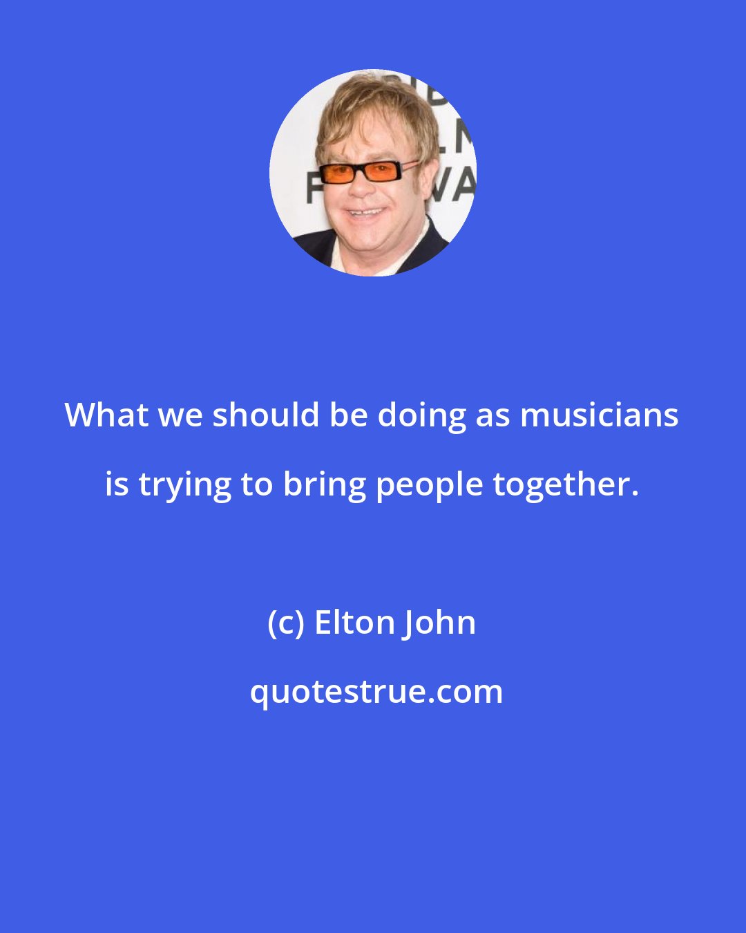 Elton John: What we should be doing as musicians is trying to bring people together.