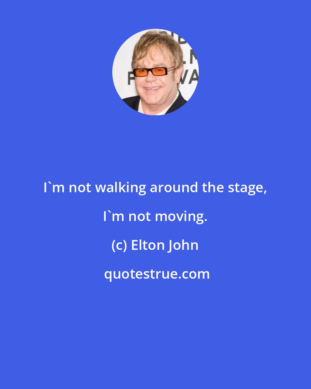 Elton John: I'm not walking around the stage, I'm not moving.