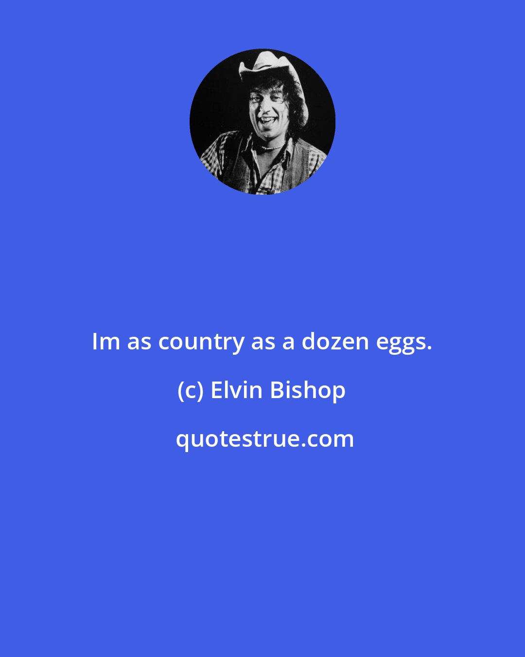 Elvin Bishop: Im as country as a dozen eggs.