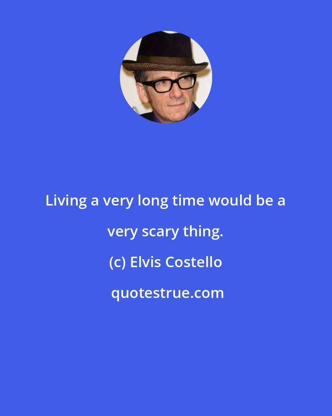 Elvis Costello: Living a very long time would be a very scary thing.
