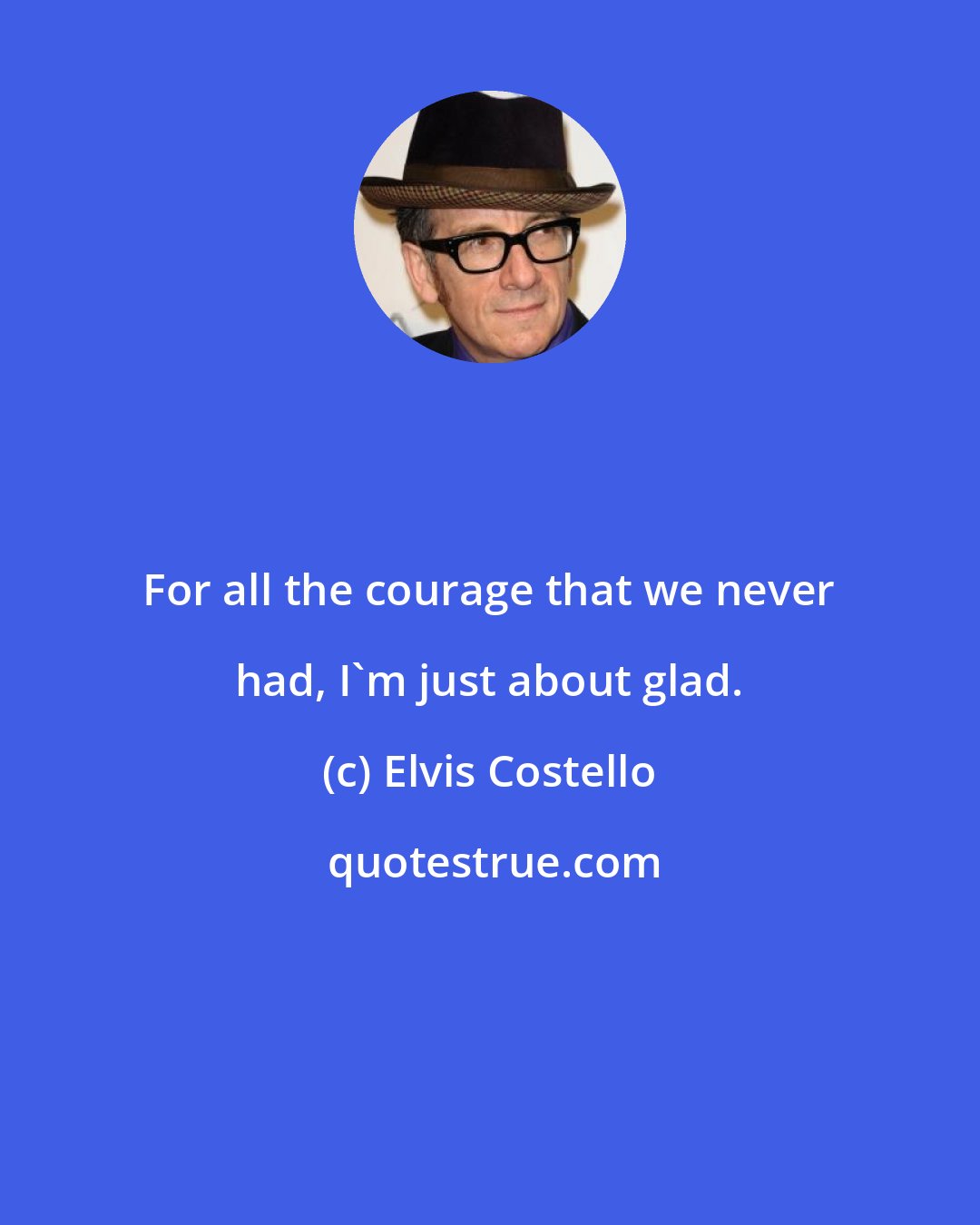 Elvis Costello: For all the courage that we never had, I'm just about glad.