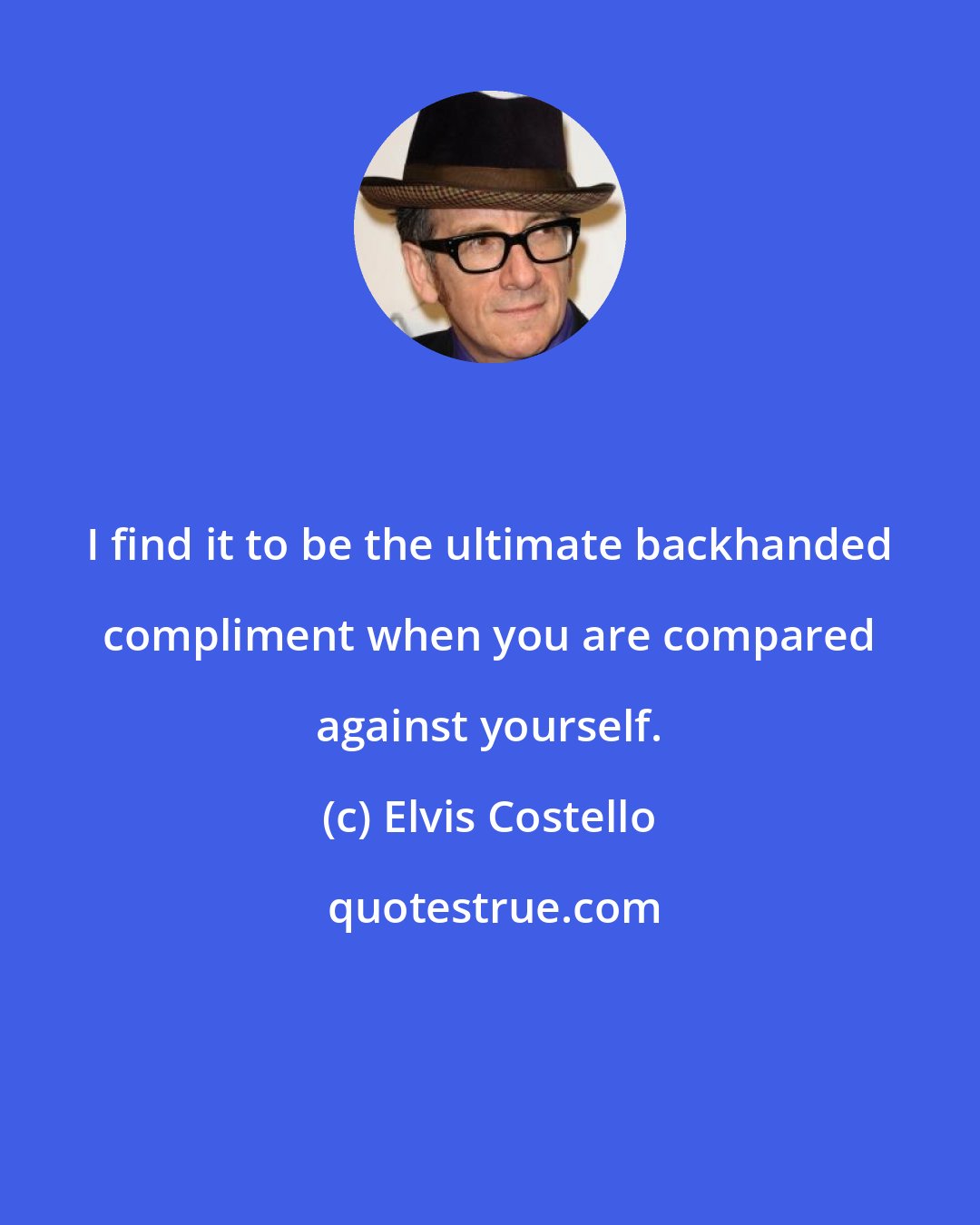 Elvis Costello: I find it to be the ultimate backhanded compliment when you are compared against yourself.