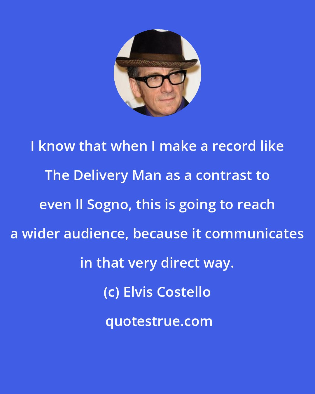 Elvis Costello: I know that when I make a record like The Delivery Man as a contrast to even Il Sogno, this is going to reach a wider audience, because it communicates in that very direct way.