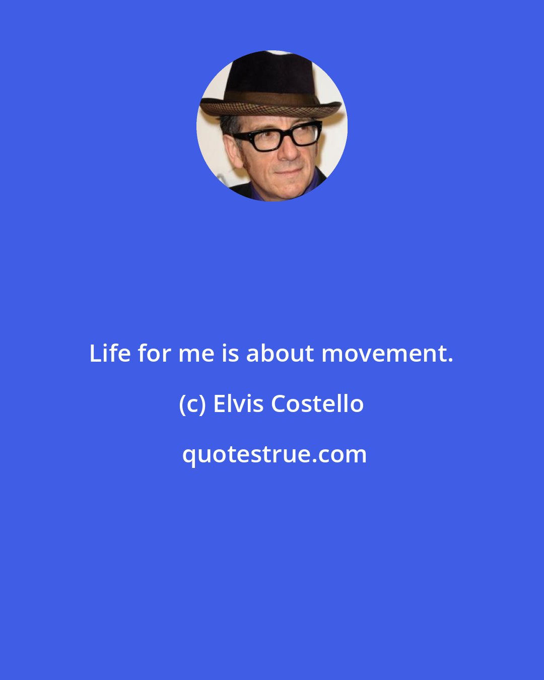 Elvis Costello: Life for me is about movement.