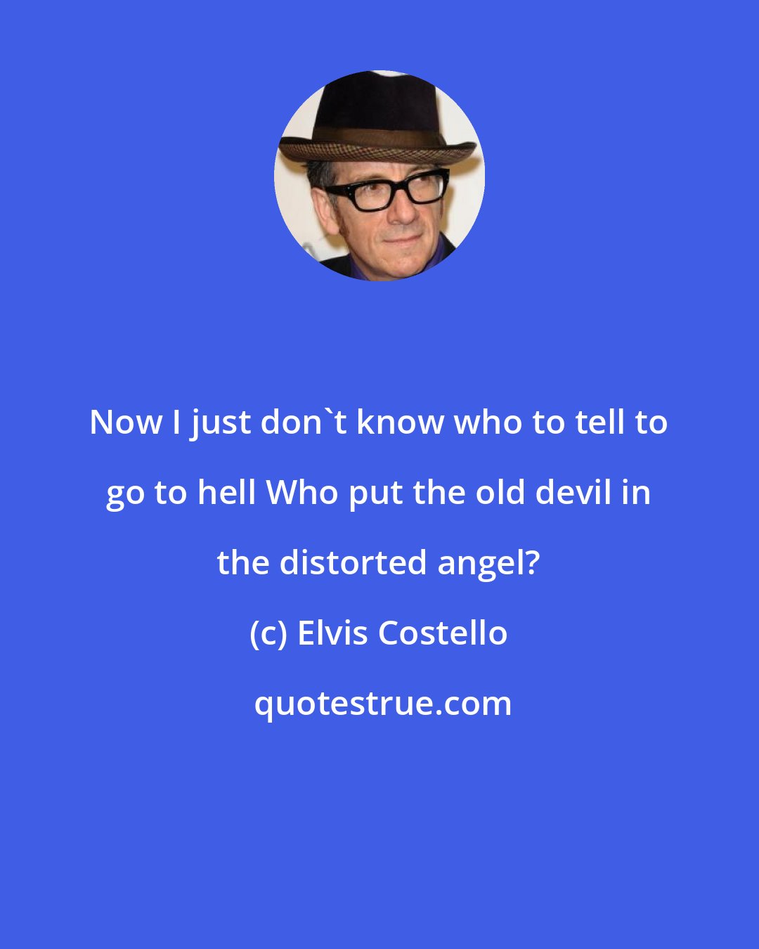 Elvis Costello: Now I just don't know who to tell to go to hell Who put the old devil in the distorted angel?