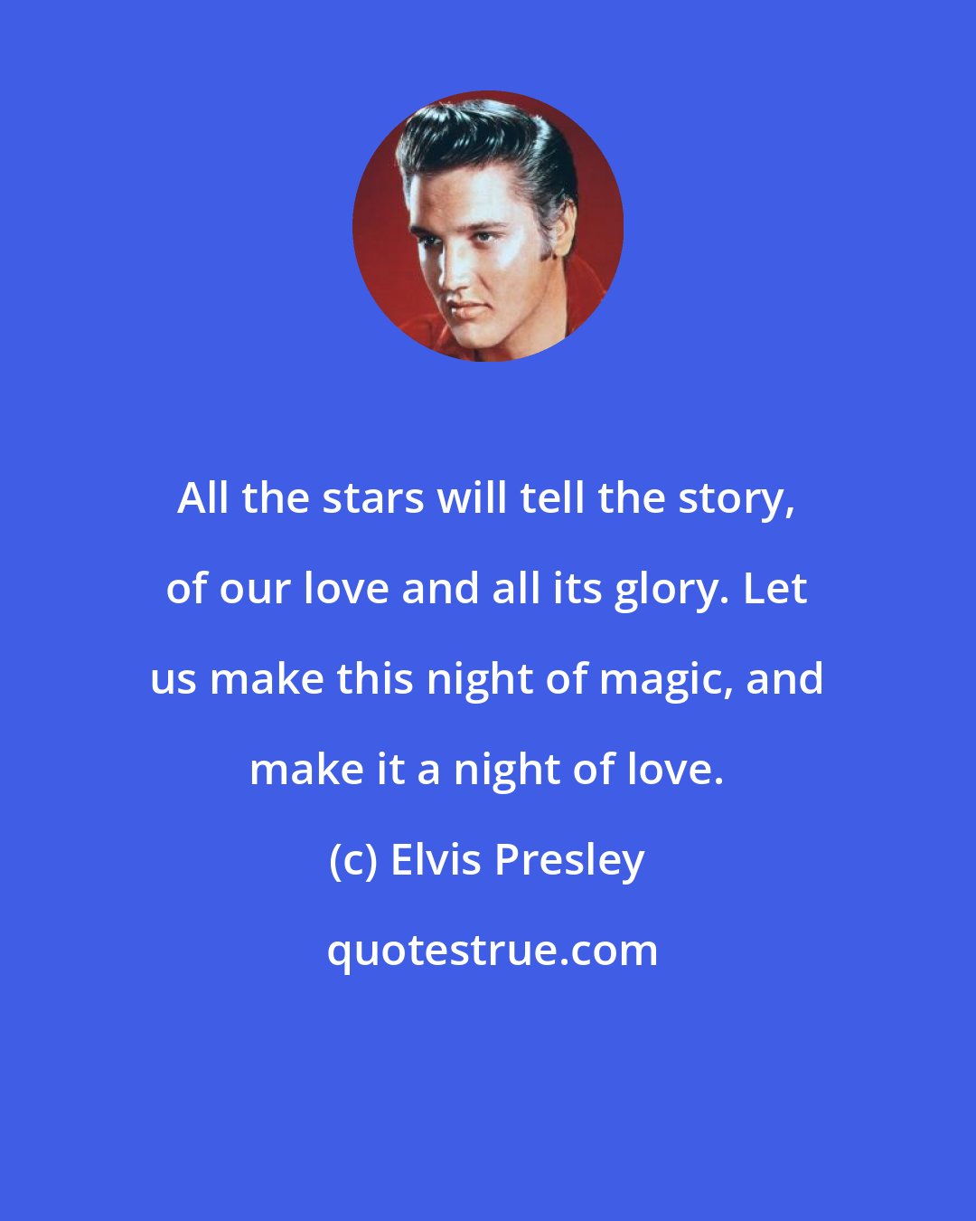 Elvis Presley: All the stars will tell the story, of our love and all its glory. Let us make this night of magic, and make it a night of love.