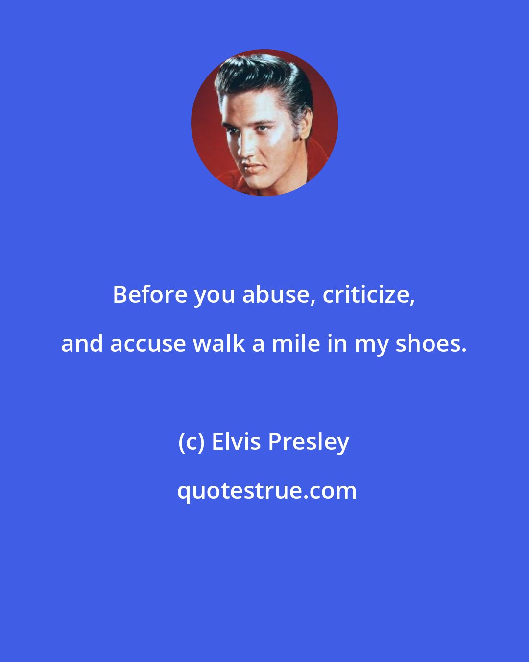 Elvis Presley: Before you abuse, criticize, and accuse walk a mile in my shoes.