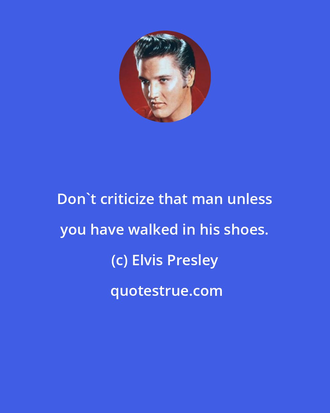 Elvis Presley: Don't criticize that man unless you have walked in his shoes.