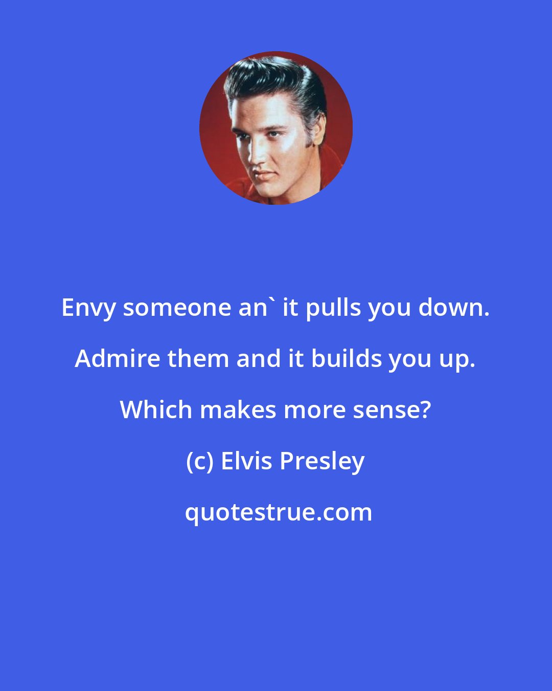 Elvis Presley: Envy someone an' it pulls you down. Admire them and it builds you up. Which makes more sense?