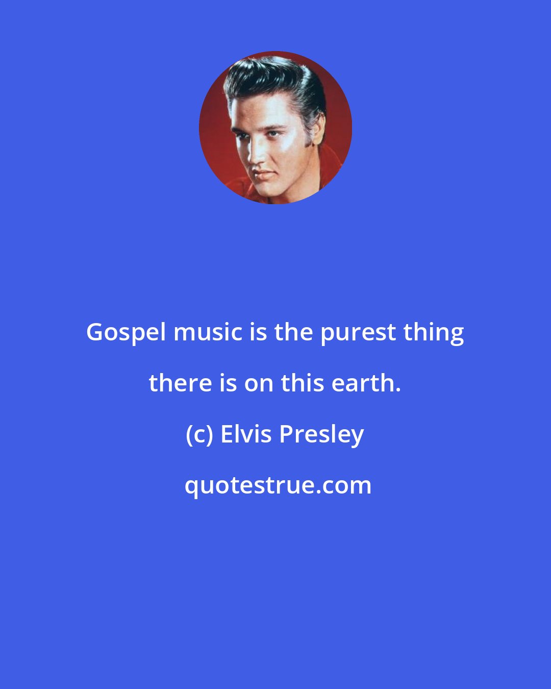 Elvis Presley: Gospel music is the purest thing there is on this earth.