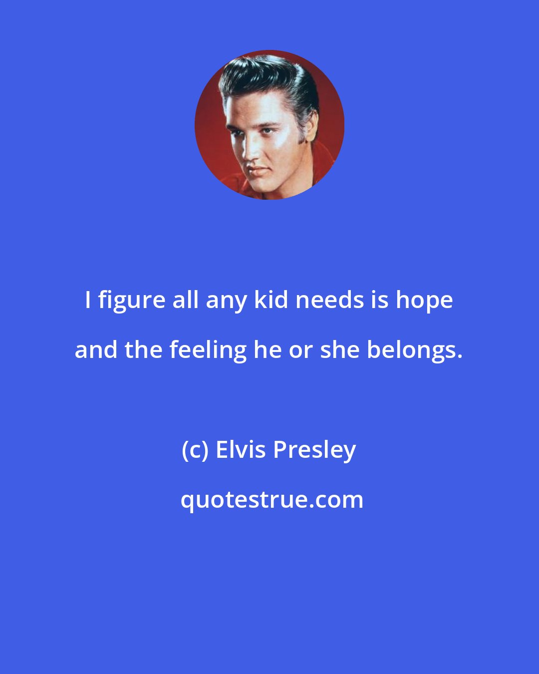 Elvis Presley: I figure all any kid needs is hope and the feeling he or she belongs.