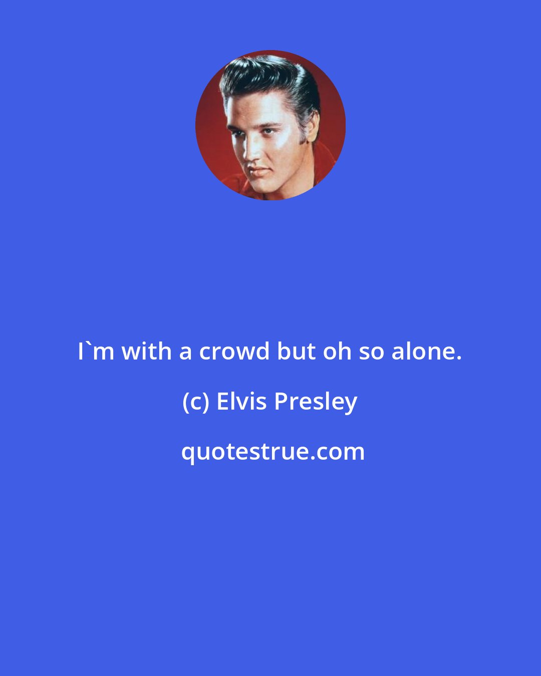 Elvis Presley: I'm with a crowd but oh so alone.