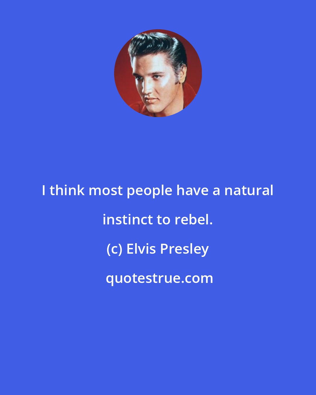Elvis Presley: I think most people have a natural instinct to rebel.
