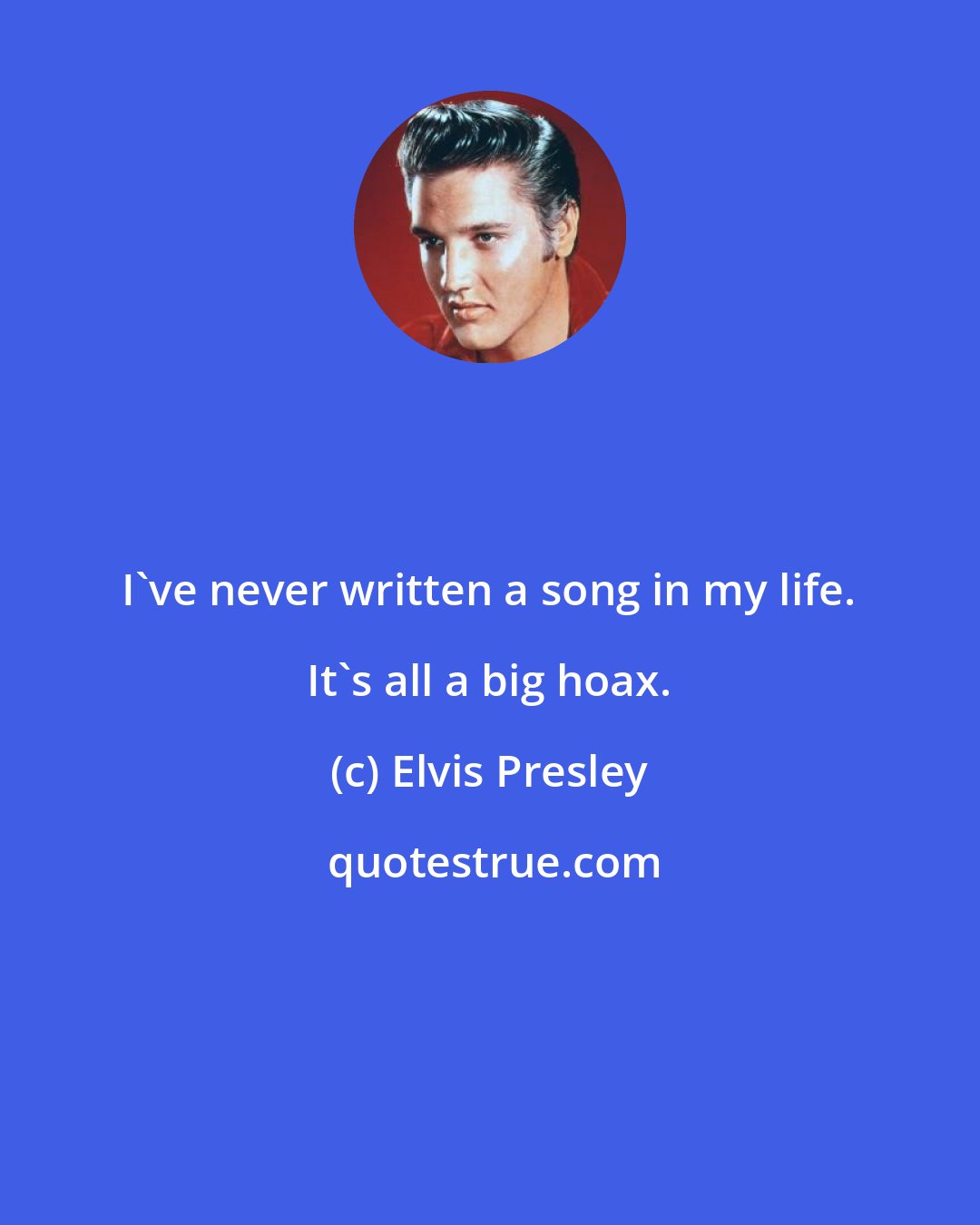 Elvis Presley: I've never written a song in my life. It's all a big hoax.