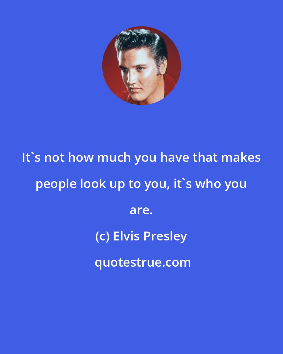 Elvis Presley: It's not how much you have that makes people look up to you, it's who you are.