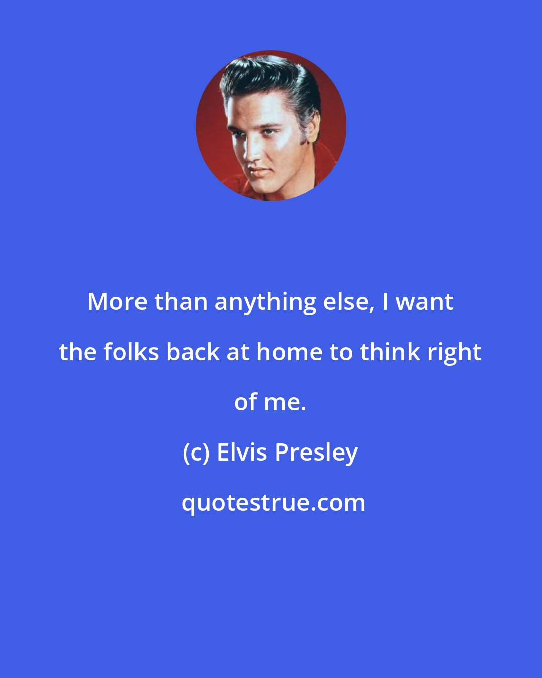 Elvis Presley: More than anything else, I want the folks back at home to think right of me.