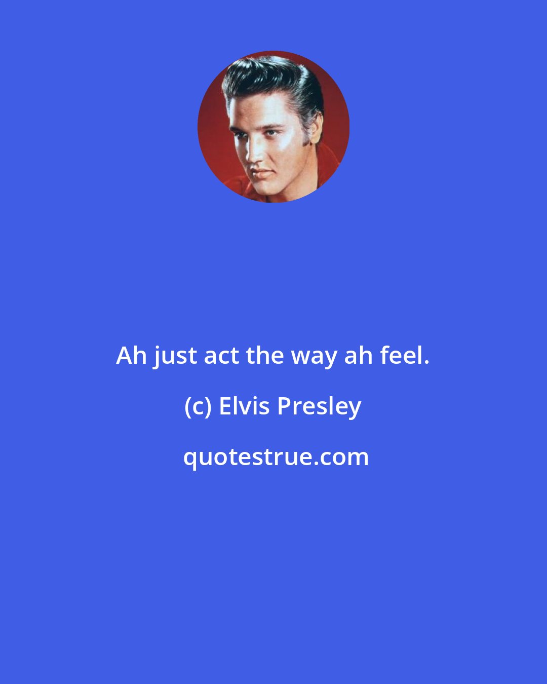 Elvis Presley: Ah just act the way ah feel.