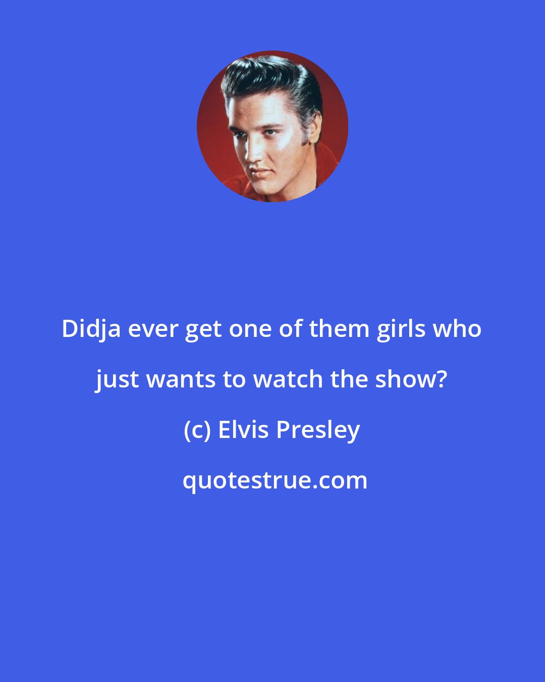 Elvis Presley: Didja ever get one of them girls who just wants to watch the show?