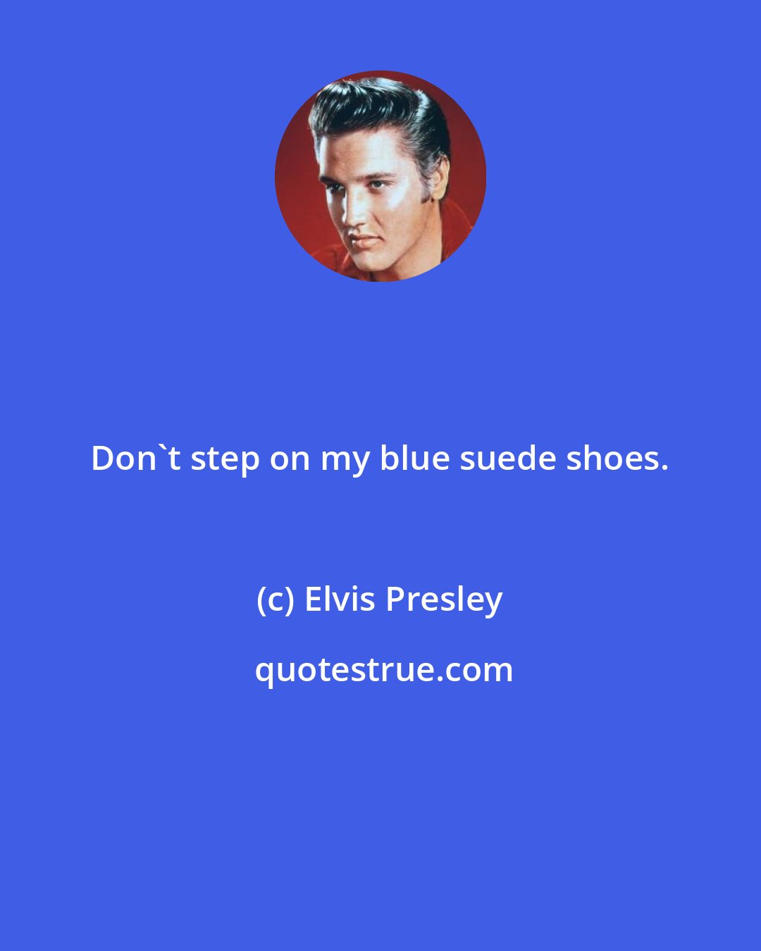 Elvis Presley: Don't step on my blue suede shoes.