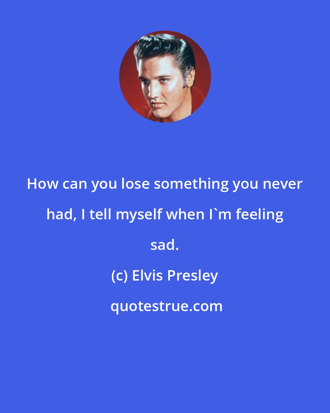 Elvis Presley: How can you lose something you never had, I tell myself when I'm feeling sad.