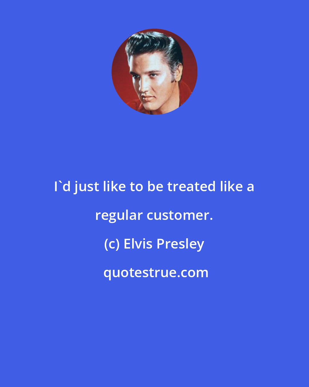 Elvis Presley: I'd just like to be treated like a regular customer.