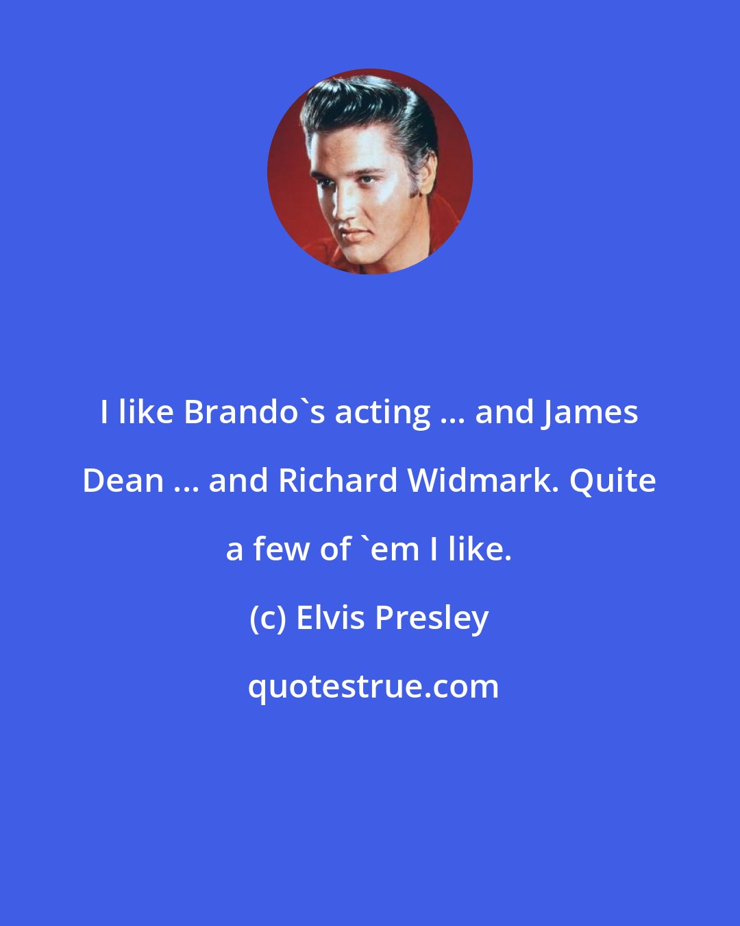 Elvis Presley: I like Brando's acting ... and James Dean ... and Richard Widmark. Quite a few of 'em I like.