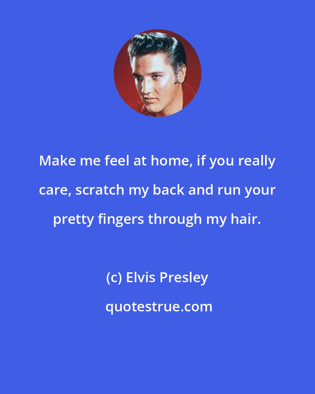 Elvis Presley: Make me feel at home, if you really care, scratch my back and run your pretty fingers through my hair.