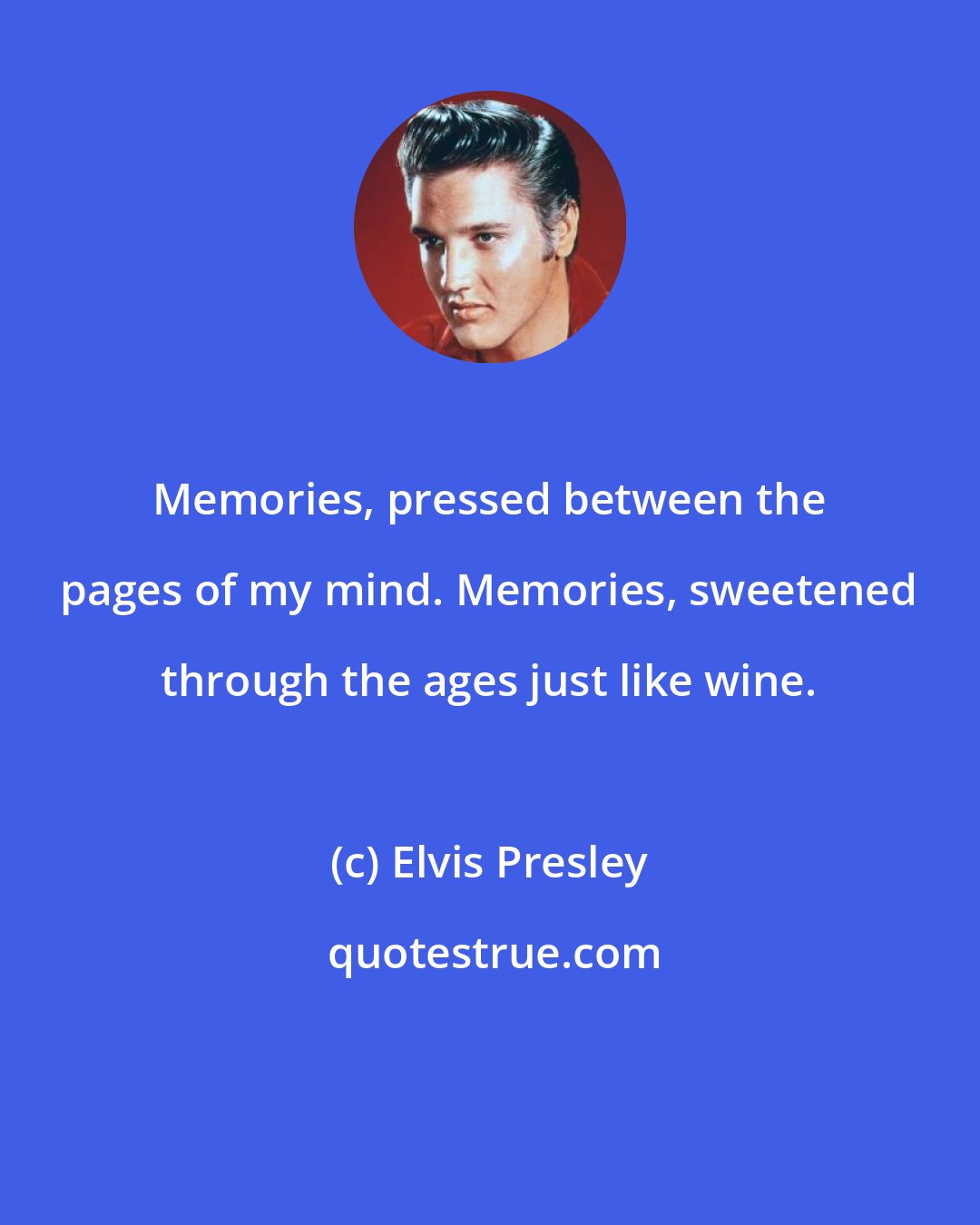 Elvis Presley: Memories, pressed between the pages of my mind. Memories, sweetened through the ages just like wine.