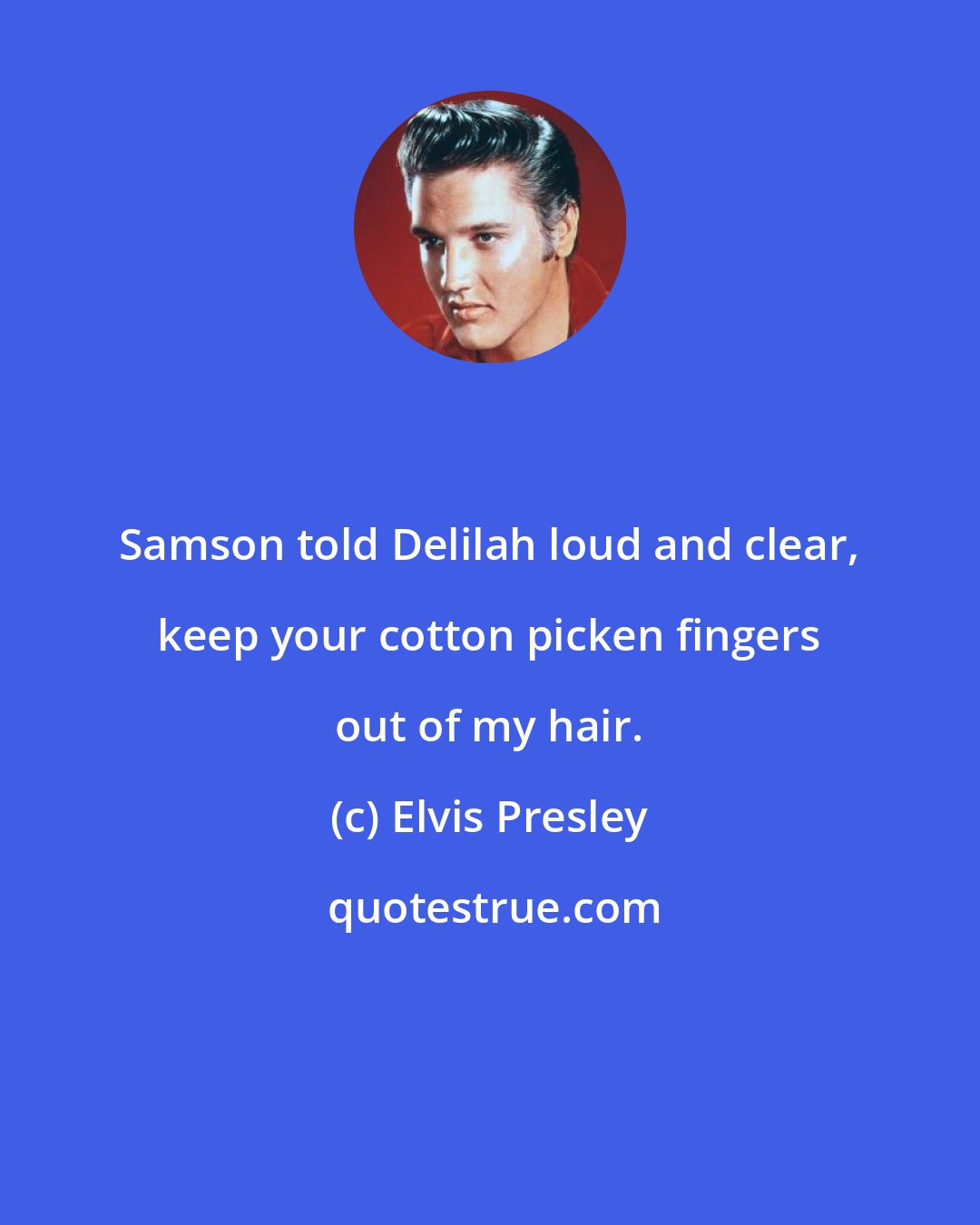 Elvis Presley: Samson told Delilah loud and clear, keep your cotton picken fingers out of my hair.