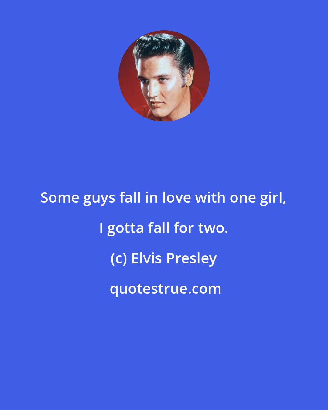 Elvis Presley: Some guys fall in love with one girl, I gotta fall for two.