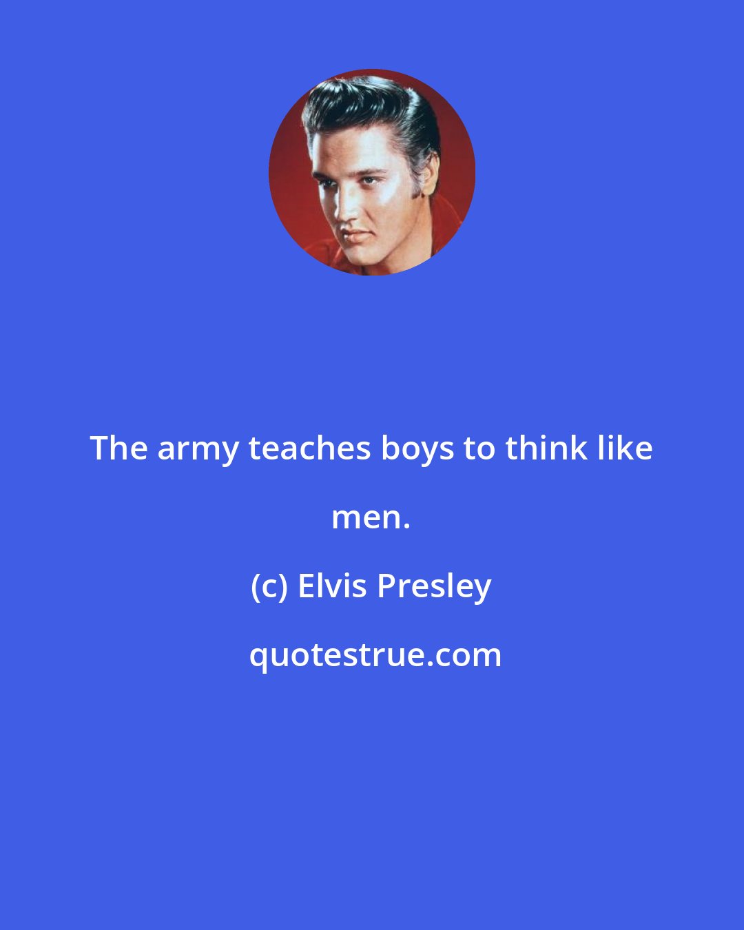 Elvis Presley: The army teaches boys to think like men.