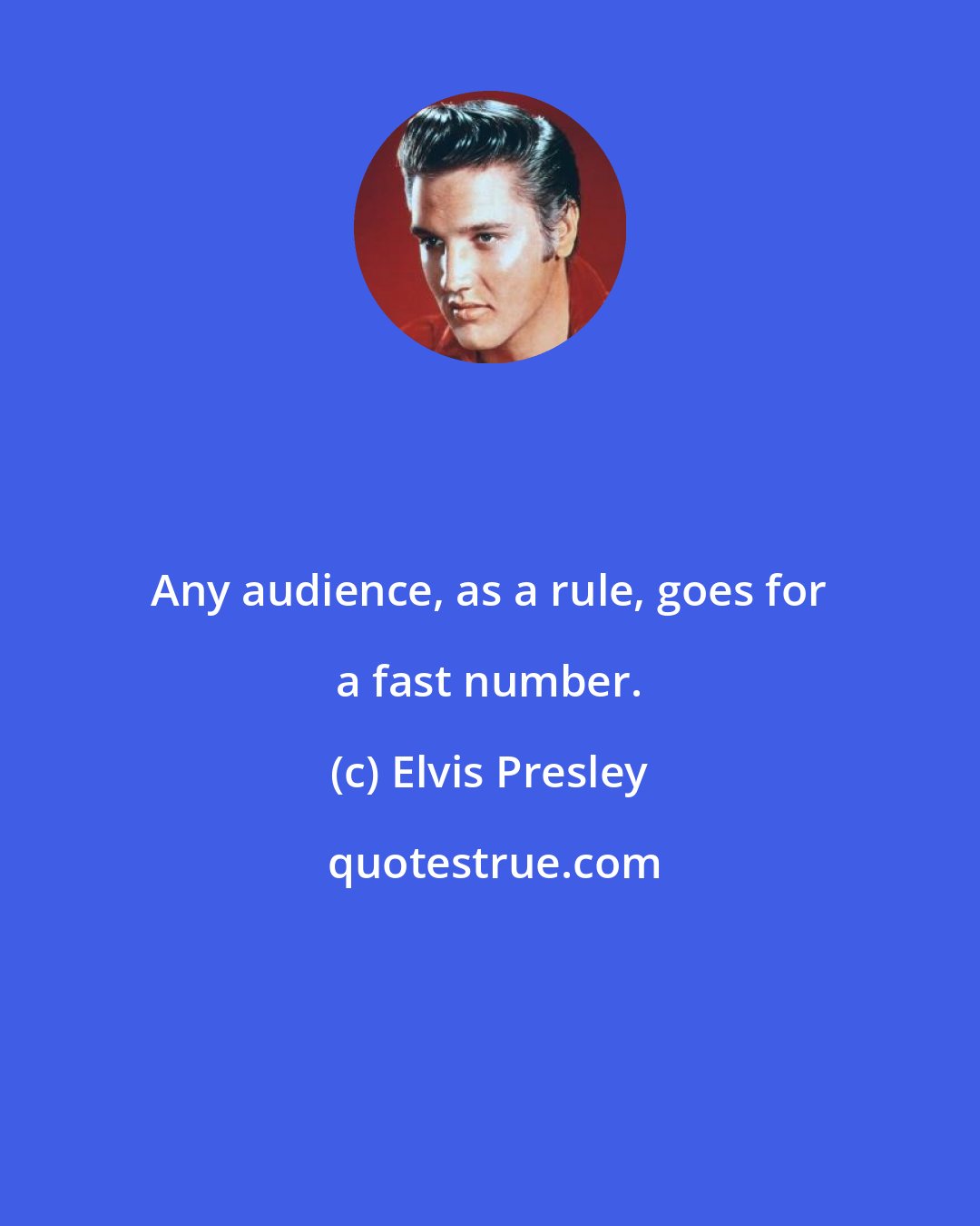 Elvis Presley: Any audience, as a rule, goes for a fast number.