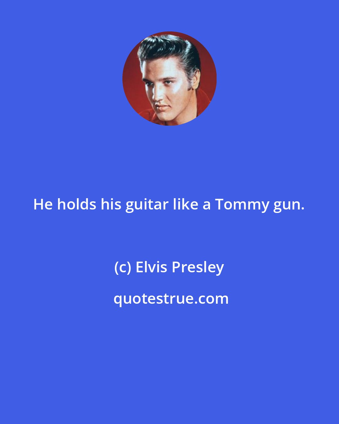 Elvis Presley: He holds his guitar like a Tommy gun.