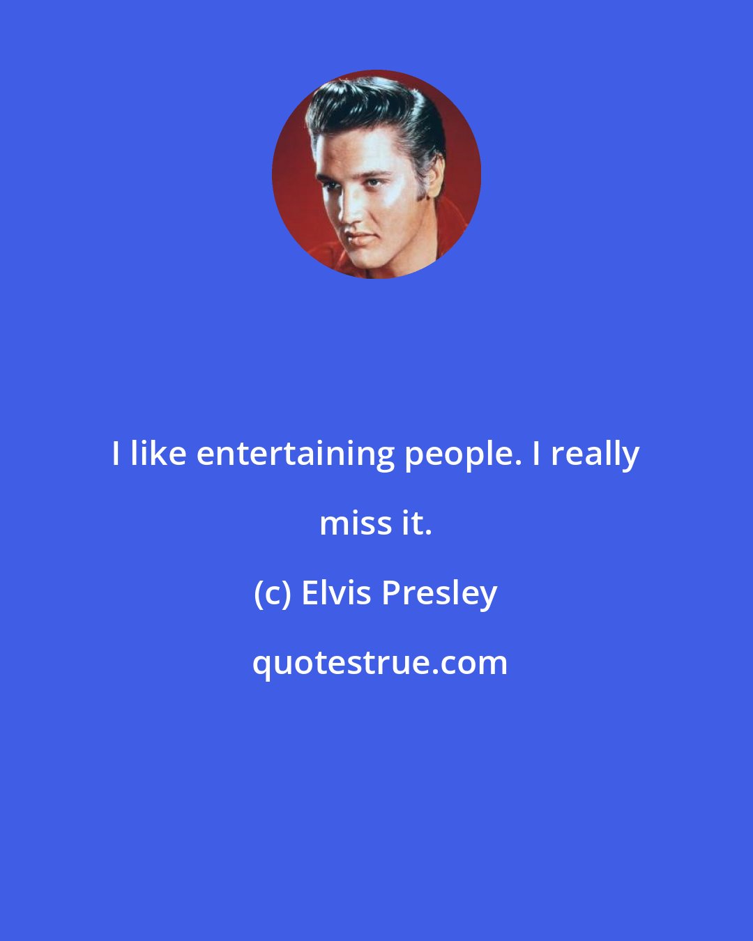 Elvis Presley: I like entertaining people. I really miss it.