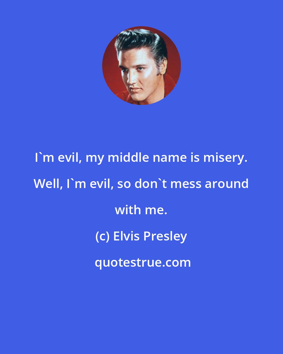 Elvis Presley: I'm evil, my middle name is misery. Well, I'm evil, so don't mess around with me.