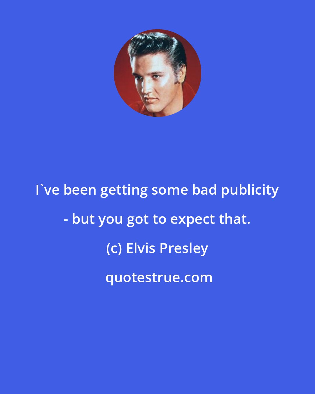 Elvis Presley: I've been getting some bad publicity - but you got to expect that.