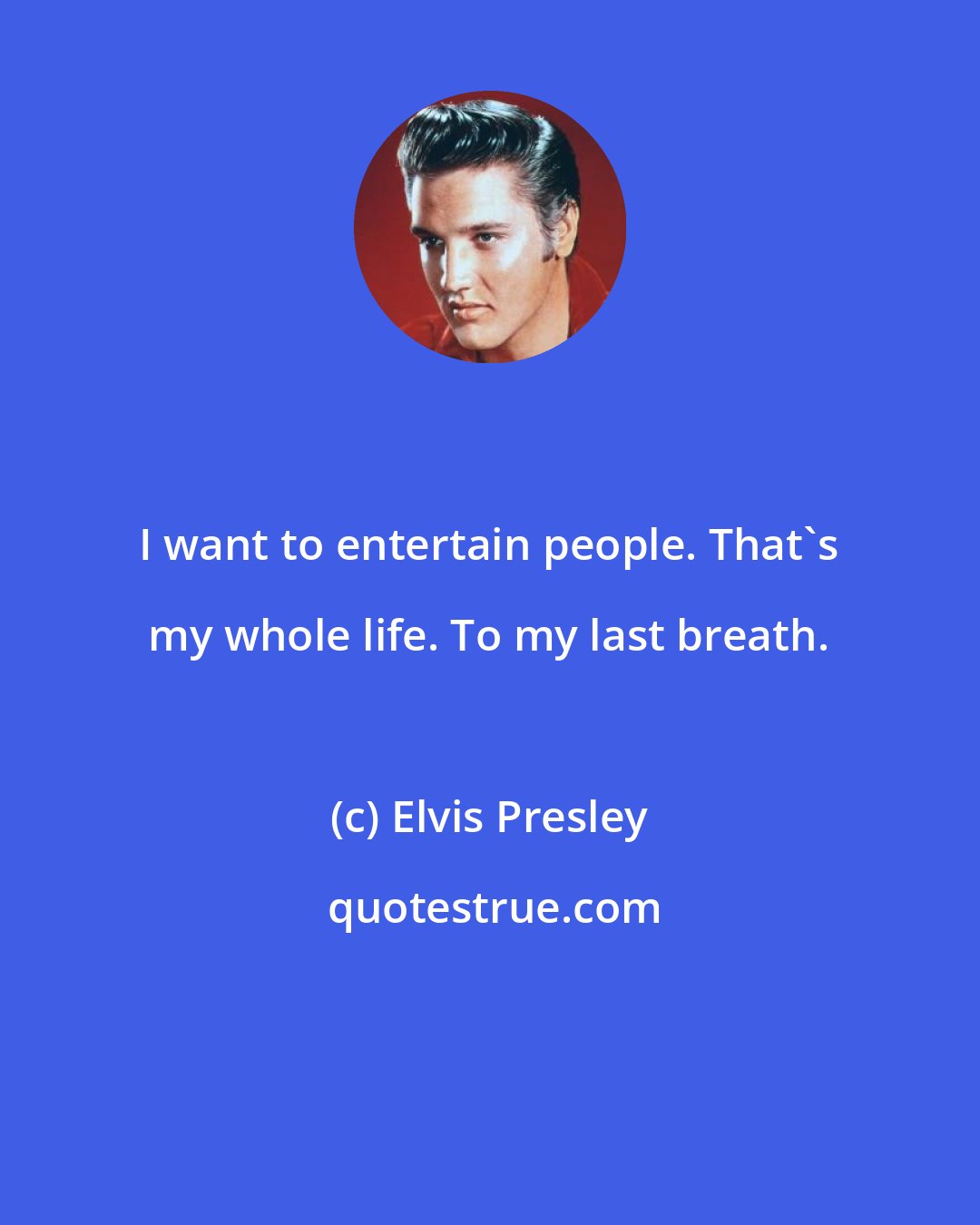 Elvis Presley: I want to entertain people. That's my whole life. To my last breath.