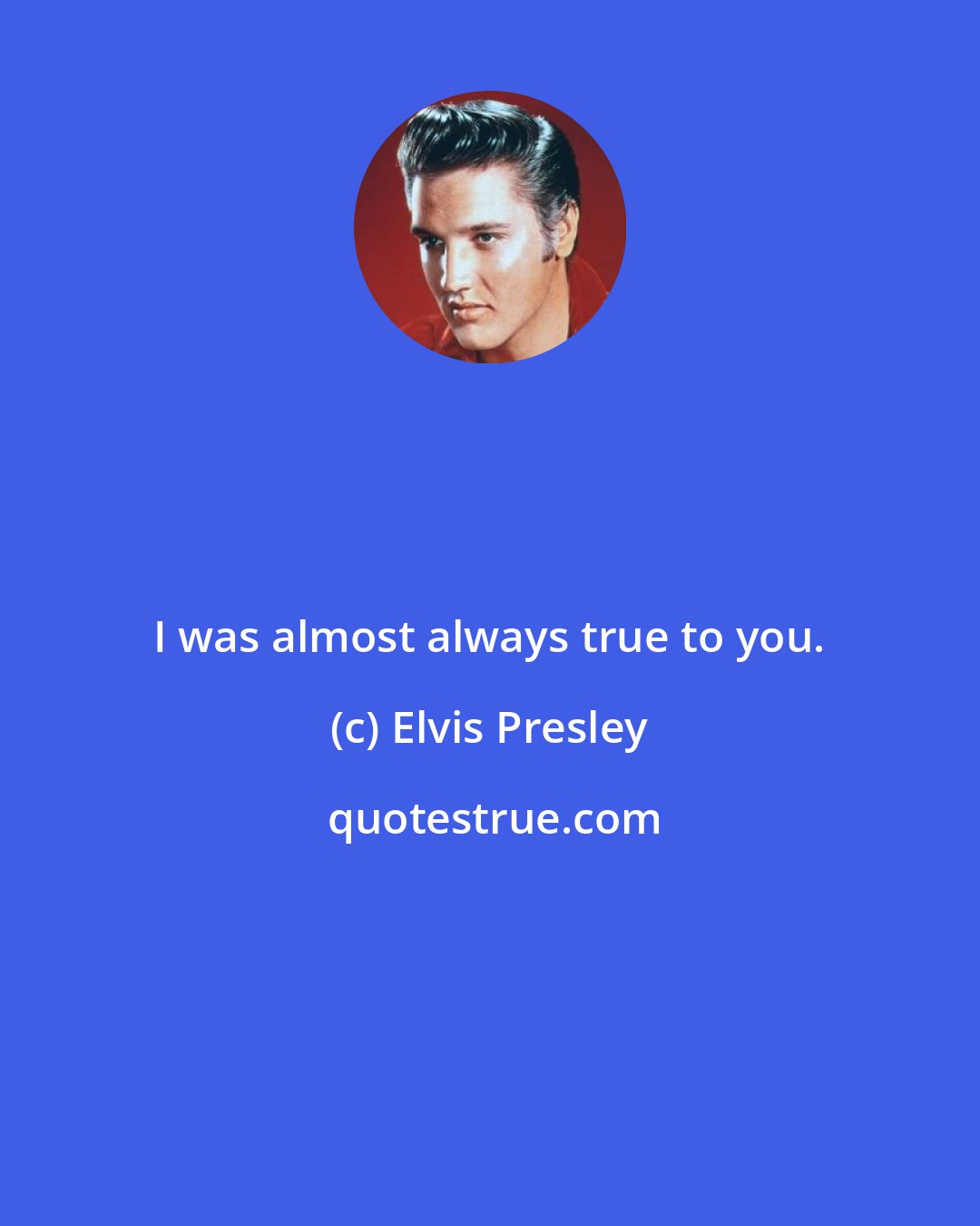 Elvis Presley: I was almost always true to you.