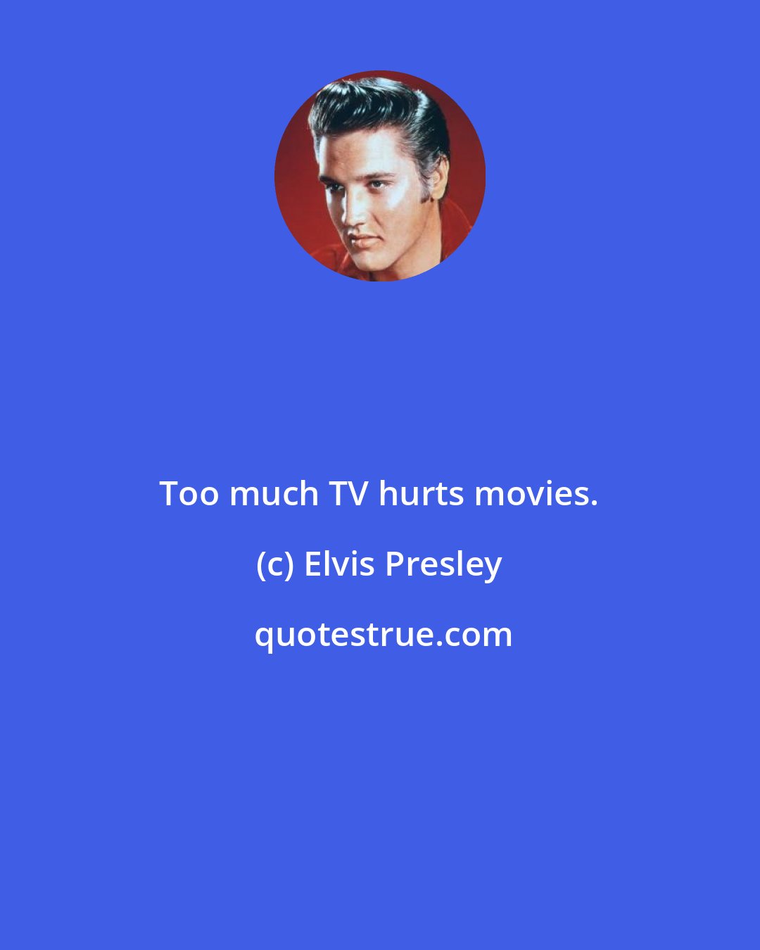 Elvis Presley: Too much TV hurts movies.