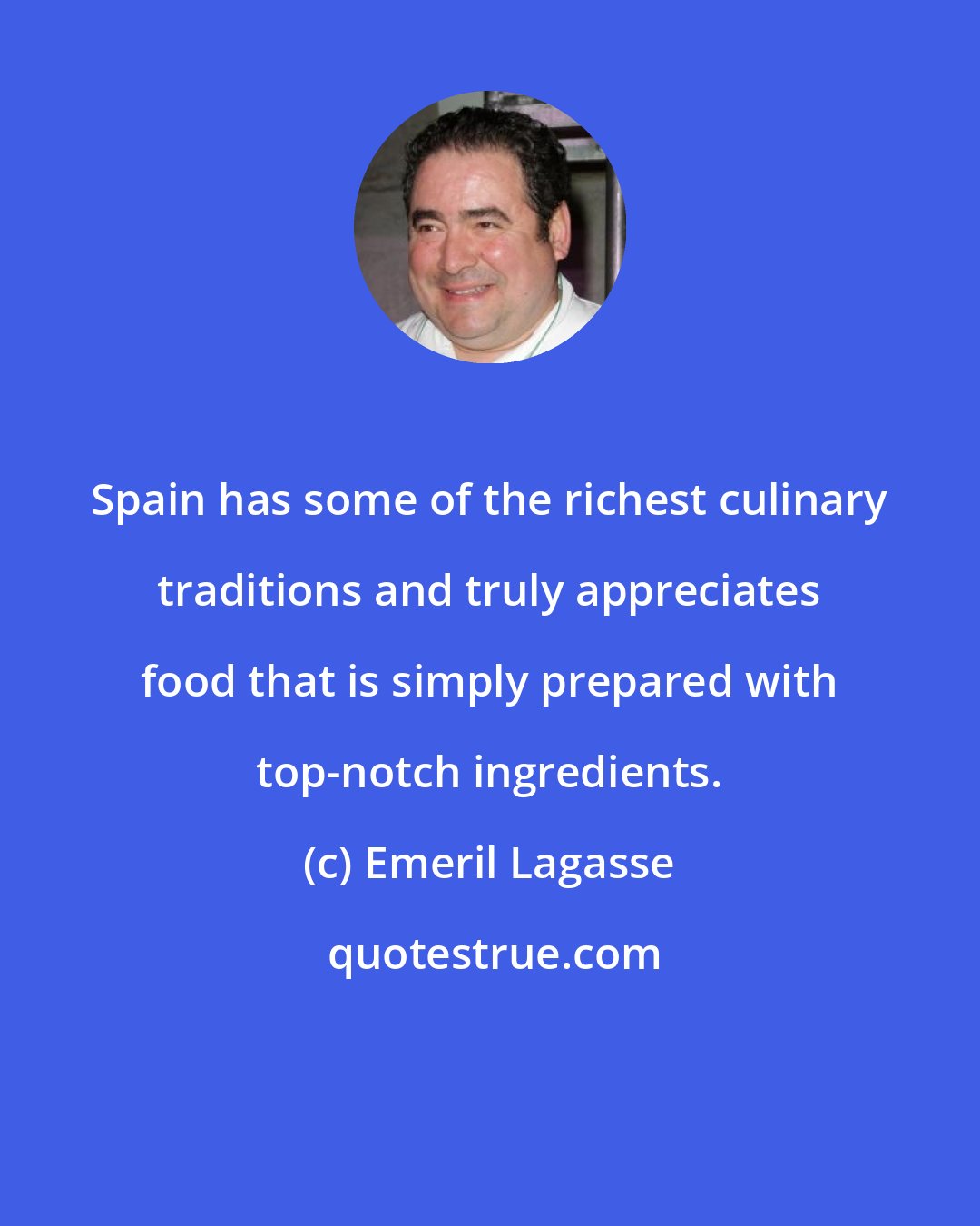 Emeril Lagasse: Spain has some of the richest culinary traditions and truly appreciates food that is simply prepared with top-notch ingredients.