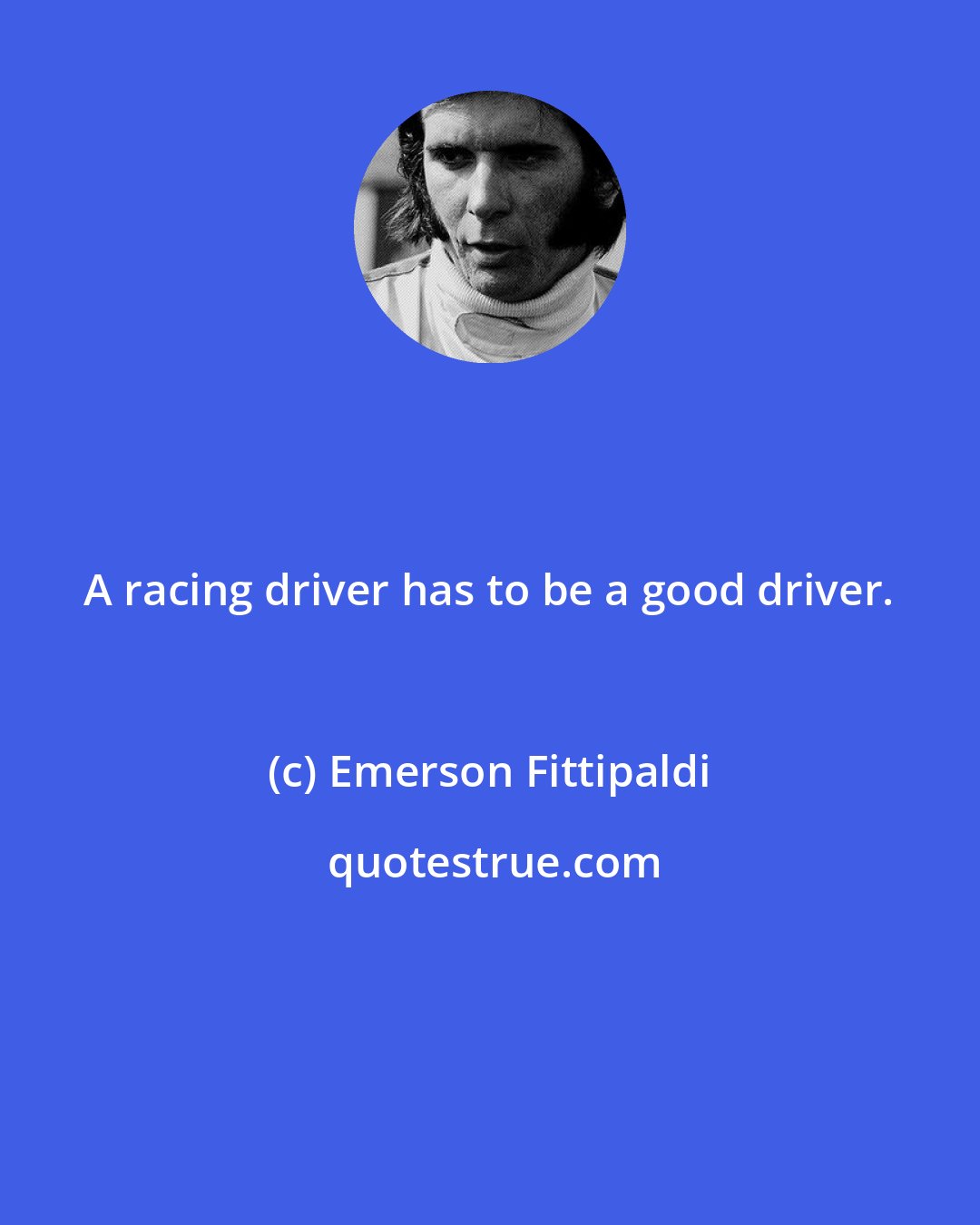 Emerson Fittipaldi: A racing driver has to be a good driver.